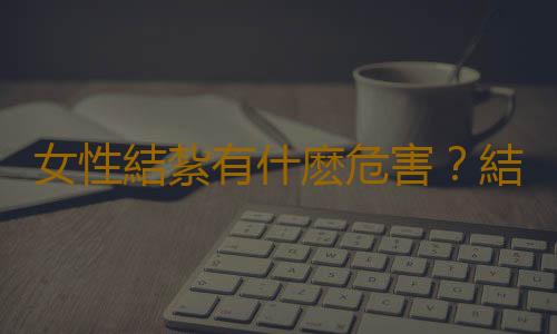 女性結紮有什麽危害?結紮對女性的影響